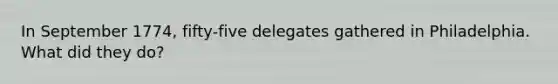 In September 1774, fifty-five delegates gathered in Philadelphia. What did they do?