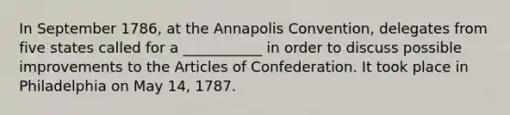 In September 1786, at the Annapolis Convention, delegates from five states called for a ___________ in order to discuss possible improvements to the Articles of Confederation. It took place in Philadelphia on May 14, 1787.