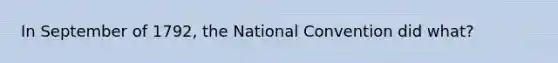 In September of 1792, the National Convention did what?