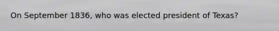 On September 1836, who was elected president of Texas?