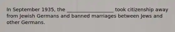 In September 1935, the ___________________ took citizenship away from Jewish Germans and banned marriages between Jews and other Germans.