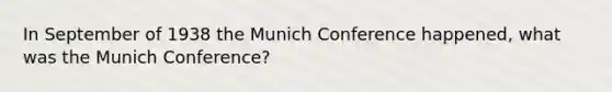 In September of 1938 the Munich Conference happened, what was the Munich Conference?