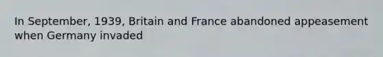 In September, 1939, Britain and France abandoned appeasement when Germany invaded