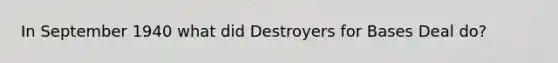 In September 1940 what did Destroyers for Bases Deal do?