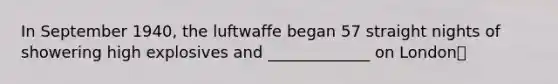 In September 1940, the luftwaffe began 57 straight nights of showering high explosives and _____________ on London🍍