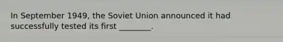 In September 1949, the Soviet Union announced it had successfully tested its first ________.