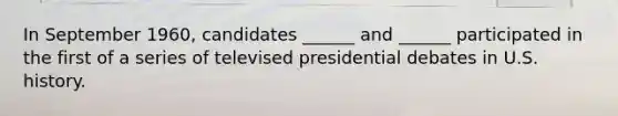 In September 1960, candidates ______ and ______ participated in the first of a series of televised presidential debates in U.S. history.