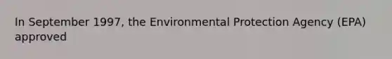 In September 1997, the Environmental Protection Agency (EPA) approved