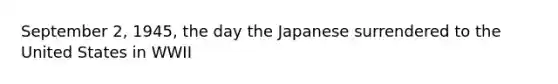 September 2, 1945, the day the Japanese surrendered to the United States in WWII