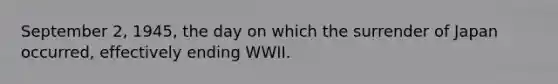 September 2, 1945, the day on which the surrender of Japan occurred, effectively ending WWII.