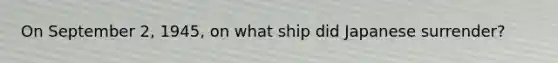 On September 2, 1945, on what ship did Japanese surrender?