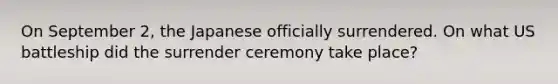 On September 2, the Japanese officially surrendered. On what US battleship did the surrender ceremony take place?