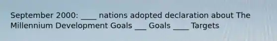 September 2000: ____ nations adopted declaration about The Millennium Development Goals ___ Goals ____ Targets