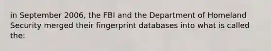 in September 2006, the FBI and the Department of Homeland Security merged their fingerprint databases into what is called the: