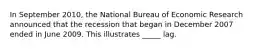 In September 2010, the National Bureau of Economic Research announced that the recession that began in December 2007 ended in June 2009. This illustrates _____ lag.