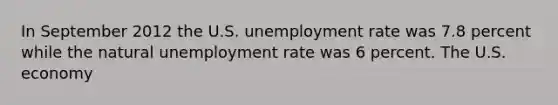 In September 2012 the U.S. unemployment rate was 7.8 percent while the natural unemployment rate was 6 percent. The U.S. economy