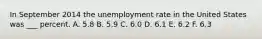 In September 2014 the unemployment rate in the United States was ___ percent. A. 5.8 B. 5.9 C. 6.0 D. 6.1 E. 6.2 F. 6.3