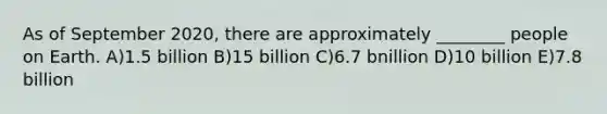 As of September 2020, there are approximately ________ people on Earth. A)1.5 billion B)15 billion C)6.7 bnillion D)10 billion E)7.8 billion