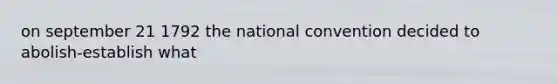 on september 21 1792 the national convention decided to abolish-establish what