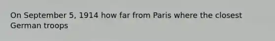 On September 5, 1914 how far from Paris where the closest German troops