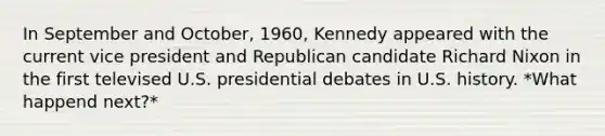 In September and October, 1960, Kennedy appeared with the current vice president and Republican candidate Richard Nixon in the first televised U.S. presidential debates in U.S. history. *What happend next?*