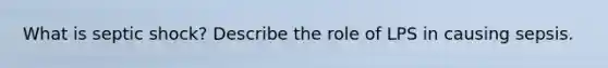 What is septic shock? Describe the role of LPS in causing sepsis.