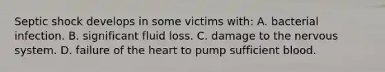 Septic shock develops in some victims with: A. bacterial infection. B. significant fluid loss. C. damage to the nervous system. D. failure of the heart to pump sufficient blood.