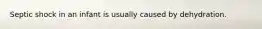 Septic shock in an infant is usually caused by dehydration.