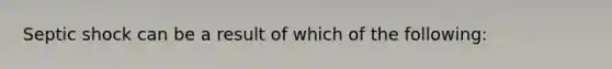 Septic shock can be a result of which of the following: