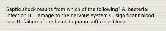 Septic shock results from which of the following? A. bacterial infection B. Damage to the nervous system C. significant blood loss D. failure of the heart to pump sufficient blood