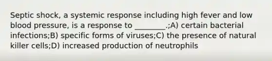 Septic shock, a systemic response including high fever and low blood pressure, is a response to ________.;A) certain bacterial infections;B) specific forms of viruses;C) the presence of natural killer cells;D) increased production of neutrophils