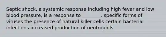 Septic shock, a systemic response including high fever and low <a href='https://www.questionai.com/knowledge/kD0HacyPBr-blood-pressure' class='anchor-knowledge'>blood pressure</a>, is a response to ________. specific forms of viruses the presence of natural killer cells certain bacterial infections increased production of neutrophils