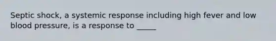 Septic shock, a systemic response including high fever and low blood pressure, is a response to _____