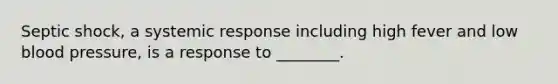 Septic shock, a systemic response including high fever and low blood pressure, is a response to ________.