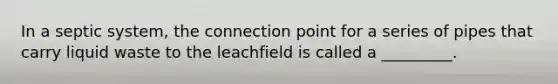 In a septic system, the connection point for a series of pipes that carry liquid waste to the leachfield is called a _________.