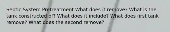 Septic System Pretreatment What does it remove? What is the tank constructed of? What does it include? What does first tank remove? What does the second remove?