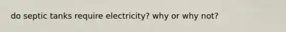 do septic tanks require electricity? why or why not?