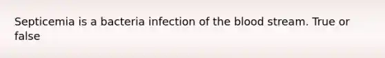 Septicemia is a bacteria infection of <a href='https://www.questionai.com/knowledge/k7oXMfj7lk-the-blood' class='anchor-knowledge'>the blood</a> stream. True or false