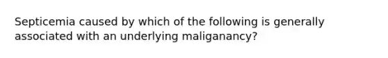 Septicemia caused by which of the following is generally associated with an underlying maliganancy?