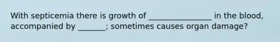 With septicemia there is growth of ________________ in the blood, accompanied by _______; sometimes causes organ damage?