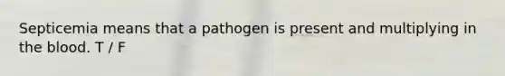 Septicemia means that a pathogen is present and multiplying in the blood. T / F