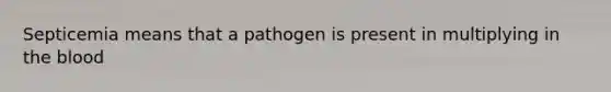 Septicemia means that a pathogen is present in multiplying in the blood