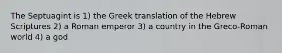 The Septuagint is 1) the Greek translation of the Hebrew Scriptures 2) a Roman emperor 3) a country in the Greco-Roman world 4) a god