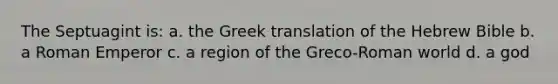 The Septuagint is: a. the Greek translation of the Hebrew Bible b. a Roman Emperor c. a region of the Greco-Roman world d. a god