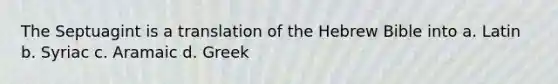 The Septuagint is a translation of the Hebrew Bible into a. Latin b. Syriac c. Aramaic d. Greek