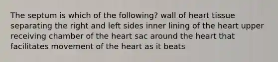 The septum is which of the following? wall of heart tissue separating the right and left sides inner lining of the heart upper receiving chamber of the heart sac around the heart that facilitates movement of the heart as it beats