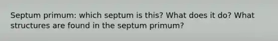 Septum primum: which septum is this? What does it do? What structures are found in the septum primum?