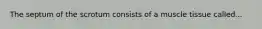 The septum of the scrotum consists of a muscle tissue called...