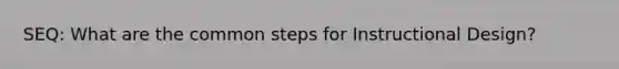 SEQ: What are the common steps for Instructional Design?