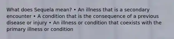 What does Sequela mean? • An illness that is a secondary encounter • A condition that is the consequence of a previous disease or injury • An illness or condition that coexists with the primary illness or condition